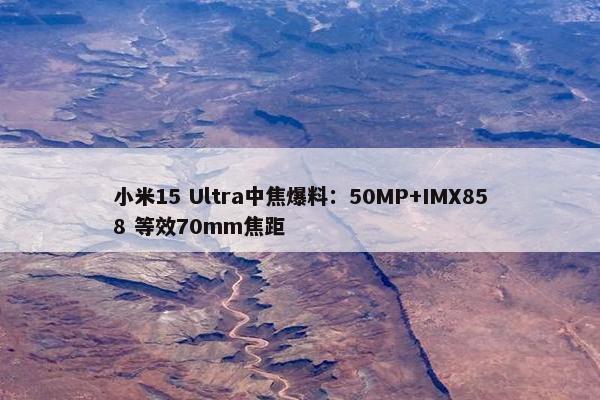 小米15 Ultra中焦爆料：50MP+IMX858 等效70mm焦距