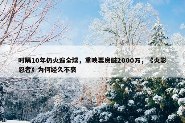 时隔10年仍火遍全球，重映票房破2000万，《火影忍者》为何经久不衰