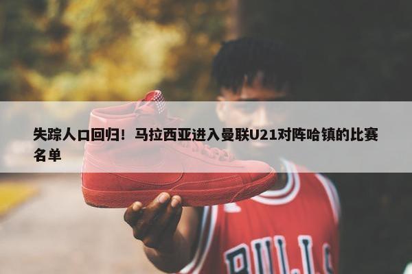 失踪人口回归！马拉西亚进入曼联U21对阵哈镇的比赛名单