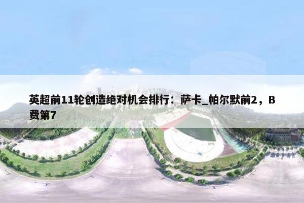 英超前11轮创造绝对机会排行：萨卡_帕尔默前2，B费第7