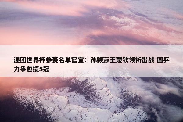 混团世界杯参赛名单官宣：孙颖莎王楚钦领衔出战 国乒力争包揽5冠