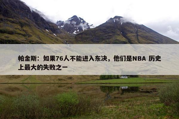 帕金斯：如果76人不能进入东决，他们是NBA 历史上最大的失败之一