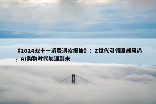 《2024双十一消费洞察报告》：Z世代引领国潮风尚，AI购物时代加速到来