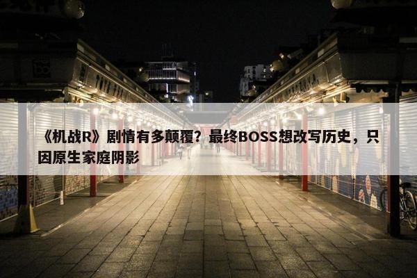 《机战R》剧情有多颠覆？最终BOSS想改写历史，只因原生家庭阴影