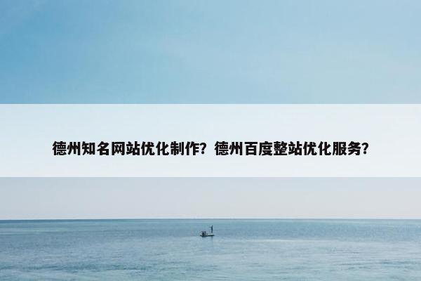 德州知名网站优化制作？德州百度整站优化服务？