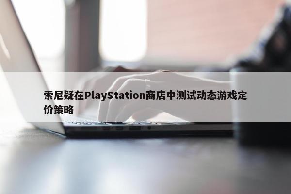 索尼疑在PlayStation商店中测试动态游戏定价策略