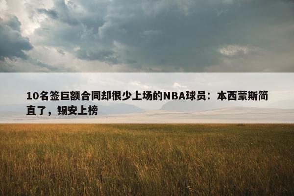 10名签巨额合同却很少上场的NBA球员：本西蒙斯简直了，锡安上榜