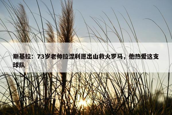 斯基拉：73岁老帅拉涅利愿出山救火罗马，他热爱这支球队