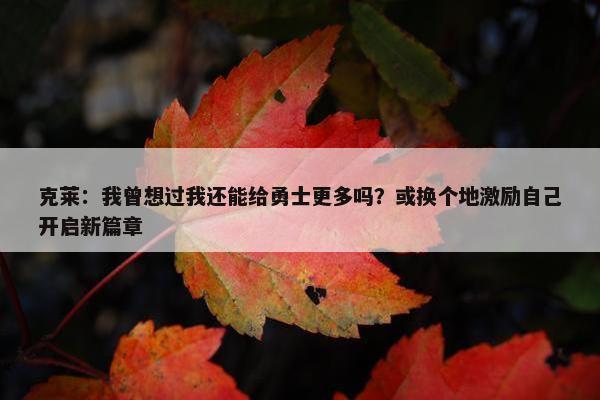 克莱：我曾想过我还能给勇士更多吗？或换个地激励自己开启新篇章