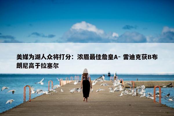 美媒为湖人众将打分：浓眉最佳詹皇A- 雷迪克获B布朗尼高于拉塞尔