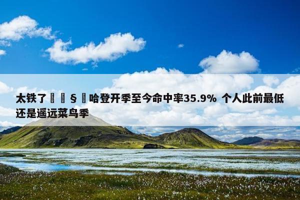 太铁了🧊哈登开季至今命中率35.9% 个人此前最低还是遥远菜鸟季