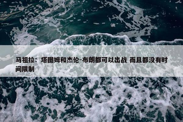 马祖拉：塔图姆和杰伦-布朗都可以出战 而且都没有时间限制