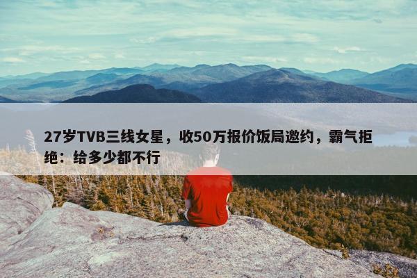 27岁TVB三线女星，收50万报价饭局邀约，霸气拒绝：给多少都不行