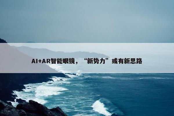 AI+AR智能眼镜，“新势力”或有新思路