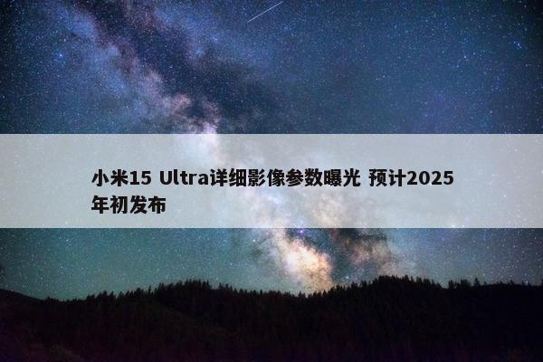 小米15 Ultra详细影像参数曝光 预计2025年初发布