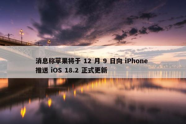 消息称苹果将于 12 月 9 日向 iPhone 推送 iOS 18.2 正式更新