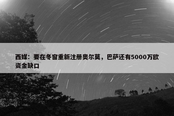 西媒：要在冬窗重新注册奥尔莫，巴萨还有5000万欧资金缺口