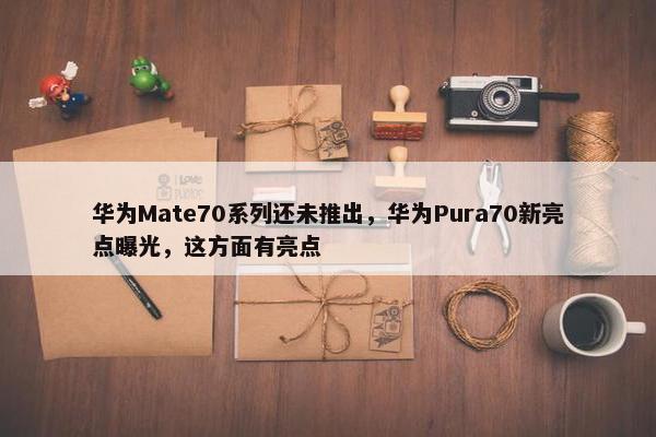 华为Mate70系列还未推出，华为Pura70新亮点曝光，这方面有亮点