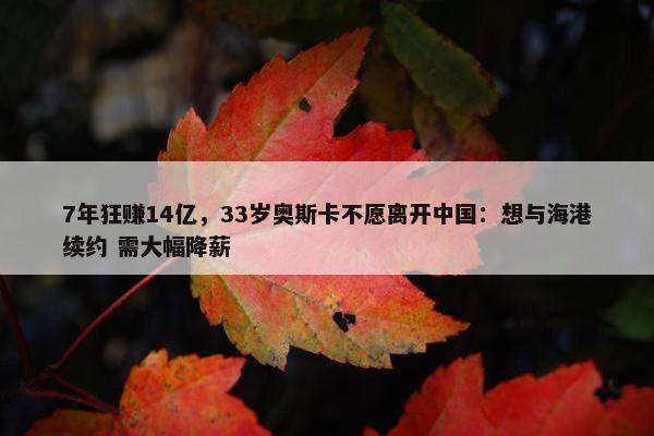 7年狂赚14亿，33岁奥斯卡不愿离开中国：想与海港续约 需大幅降薪