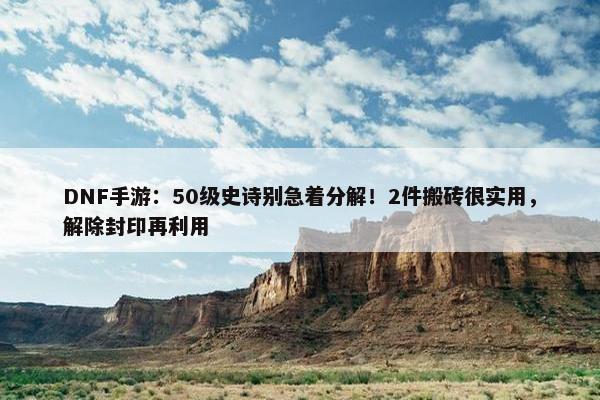 DNF手游：50级史诗别急着分解！2件搬砖很实用，解除封印再利用