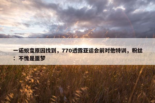 一诺蜕变原因找到，770透露亚运会前对他特训，粉丝：不愧是噩梦