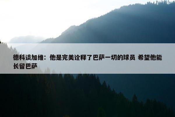 德科谈加维：他是完美诠释了巴萨一切的球员 希望他能长留巴萨