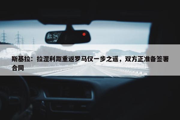 斯基拉：拉涅利距重返罗马仅一步之遥，双方正准备签署合同