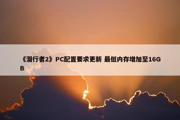 《潜行者2》PC配置要求更新 最低内存增加至16GB