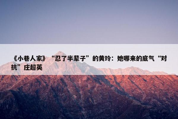 《小巷人家》“忍了半辈子”的黄玲：她哪来的底气“对抗”庄超英