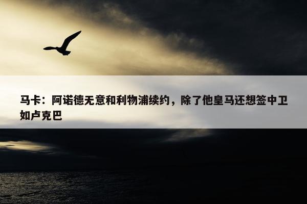 马卡：阿诺德无意和利物浦续约，除了他皇马还想签中卫如卢克巴