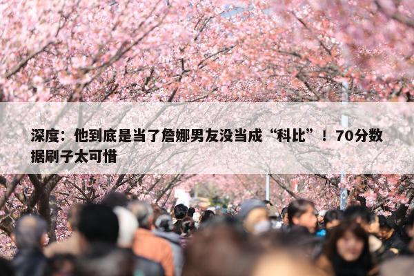 深度：他到底是当了詹娜男友没当成“科比”！70分数据刷子太可惜