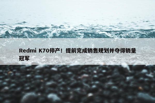 Redmi K70停产！提前完成销售规划并夺得销量冠军