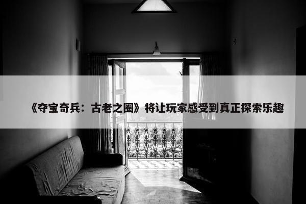 《夺宝奇兵：古老之圈》将让玩家感受到真正探索乐趣