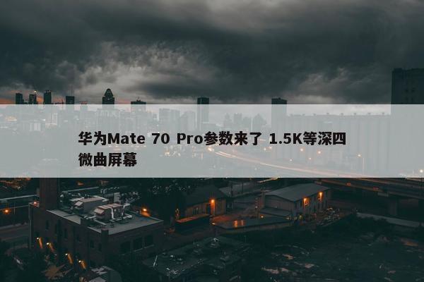 华为Mate 70 Pro参数来了 1.5K等深四微曲屏幕