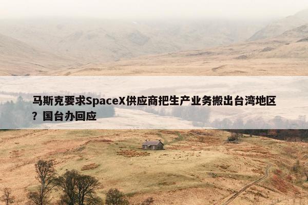 马斯克要求SpaceX供应商把生产业务搬出台湾地区？国台办回应