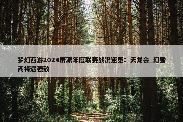 梦幻西游2024帮派年度联赛战况速览：天龙会_幻雪阁将遇强敌