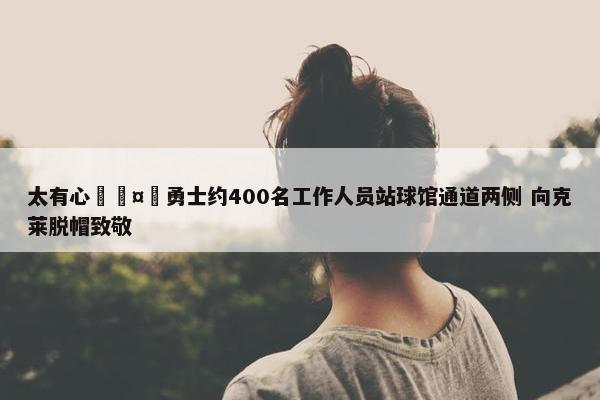 太有心🤗勇士约400名工作人员站球馆通道两侧 向克莱脱帽致敬