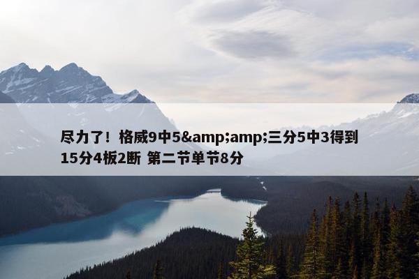 尽力了！格威9中5&amp;三分5中3得到15分4板2断 第二节单节8分