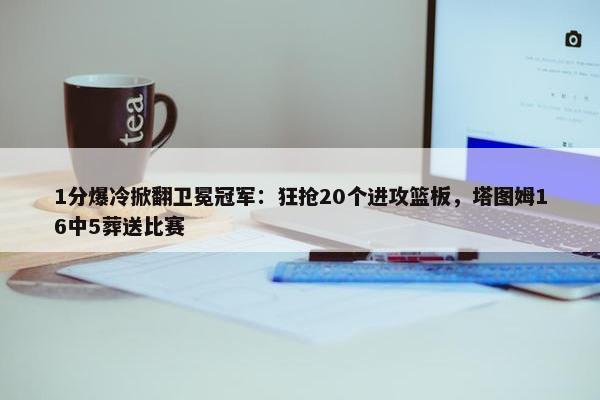 1分爆冷掀翻卫冕冠军：狂抢20个进攻篮板，塔图姆16中5葬送比赛