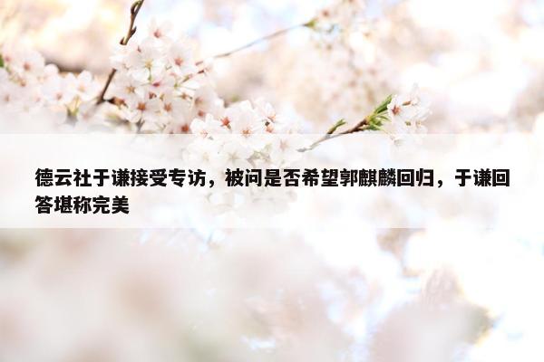 德云社于谦接受专访，被问是否希望郭麒麟回归，于谦回答堪称完美