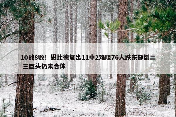 10战8败！恩比德复出11中2难阻76人跌东部倒二 三巨头仍未合体