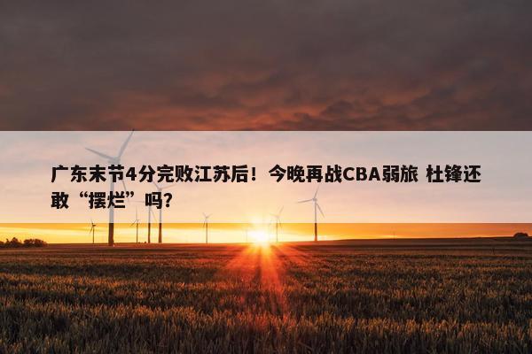 广东末节4分完败江苏后！今晚再战CBA弱旅 杜锋还敢“摆烂”吗？