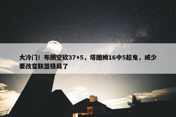 大冷门！布朗空砍37+5，塔图姆16中5超鬼，威少要改变联盟格局了