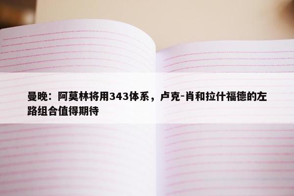 曼晚：阿莫林将用343体系，卢克-肖和拉什福德的左路组合值得期待