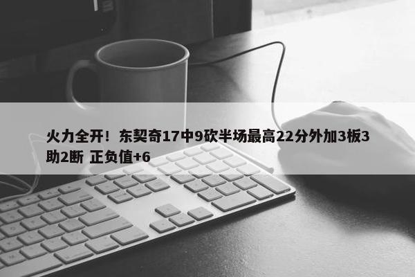 火力全开！东契奇17中9砍半场最高22分外加3板3助2断 正负值+6