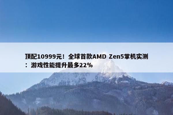 顶配10999元！全球首款AMD Zen5掌机实测：游戏性能提升最多22％