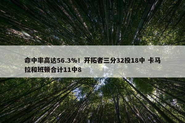 命中率高达56.3%！开拓者三分32投18中 卡马拉和班顿合计11中8