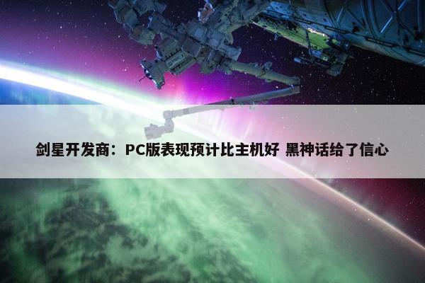 剑星开发商：PC版表现预计比主机好 黑神话给了信心