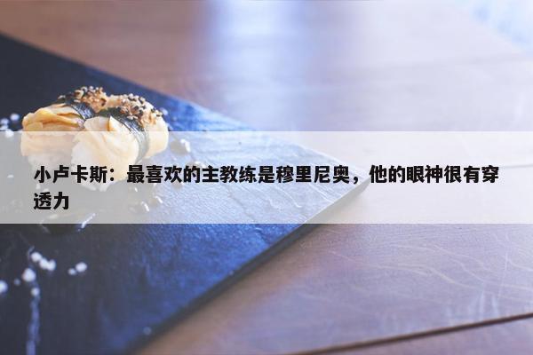 小卢卡斯：最喜欢的主教练是穆里尼奥，他的眼神很有穿透力