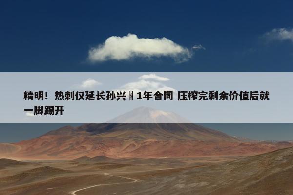 精明！热刺仅延长孙兴慜1年合同 压榨完剩余价值后就一脚踢开